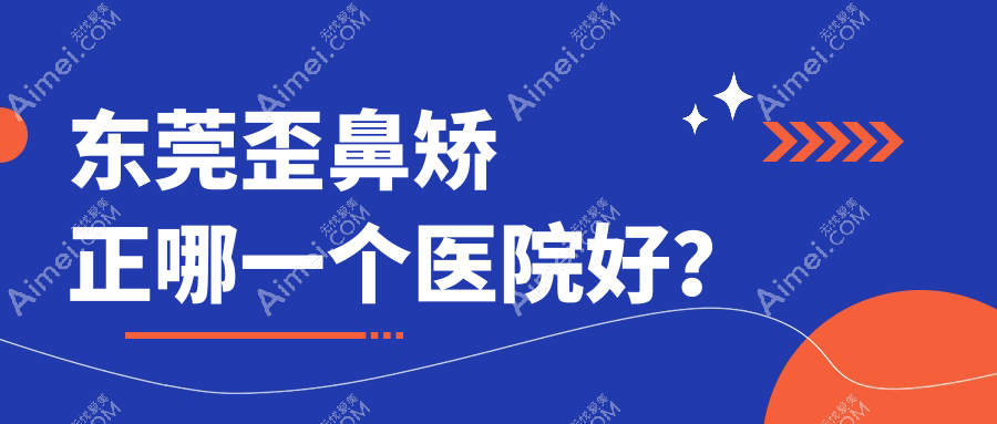 东莞歪鼻矫正哪一个医院好?迪华/美诺德/环球美天万享等这10家技术好
