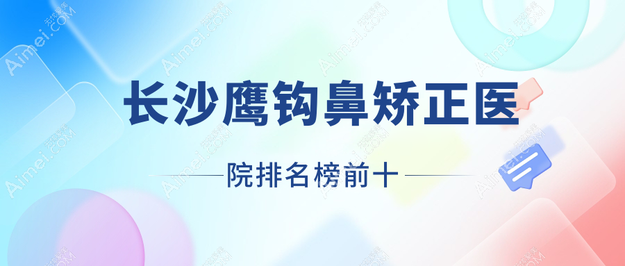 长沙鹰钩鼻矫正医院排名榜前十有哪些长沙很好鹰钩鼻矫正整形医院
