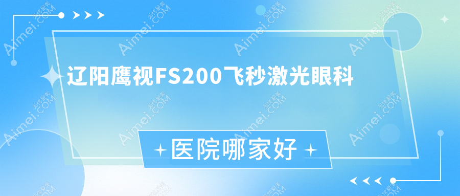 辽阳鹰视FS200飞秒激光哪家好?推荐辽阳鹰视FS200飞秒激光有口皆碑还正规的医院