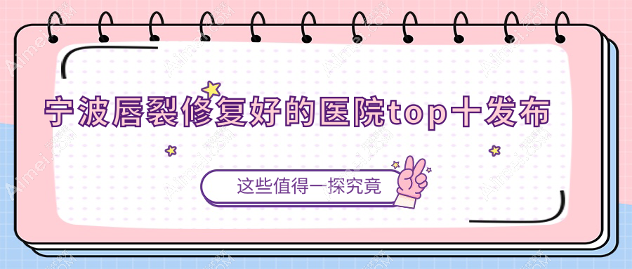 宁波唇裂修复好的医院top十发布:缔蕊、舒慕、俏颜等有知名医生