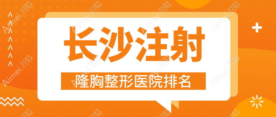 长沙注射隆胸好的医院排名:注射隆胸好的正规医院除了臻颜还有这十家