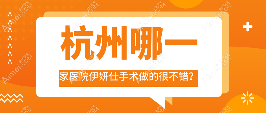 杭州哪一家医院伊妍仕手术做的很不错?新版杭州伊妍仕排名TOP10医院更新