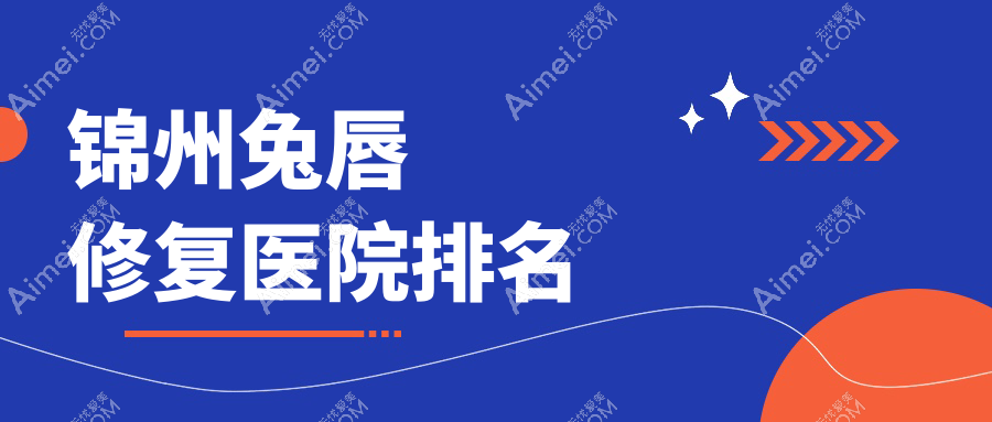 锦州兔唇修复正规的医院:解志博|绮优拉|医院排名前五