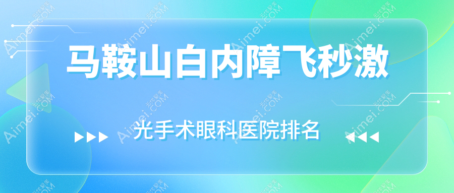 马鞍山白内障飞秒激光手术医院排名前十:德州十三局医院/十七冶医院做较好