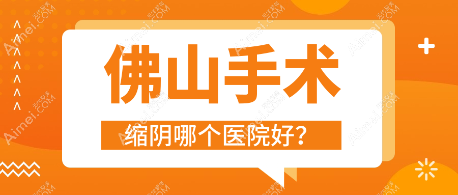 佛山手术缩阴哪个医院好?甄选十家本地技术较高的整形机构