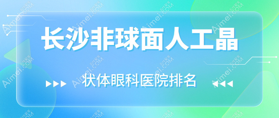 长沙非球面人工晶状体哪家医院较好?人气排行前十,中医医院等声誉入选