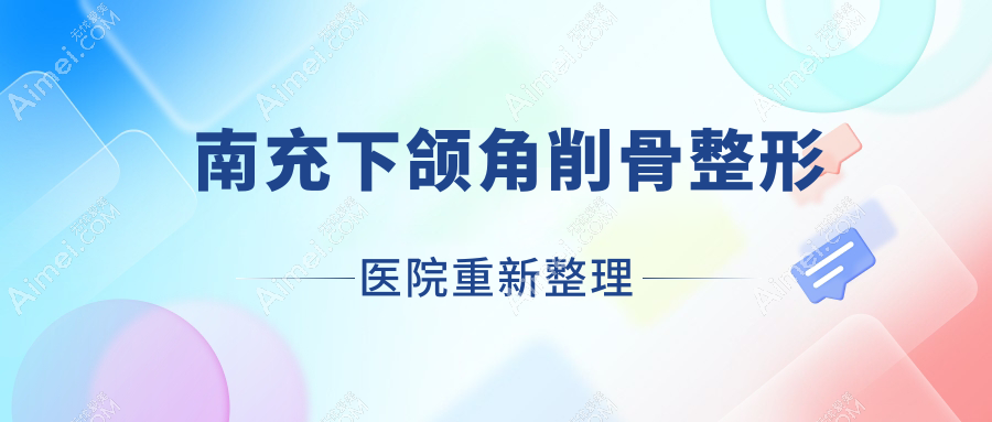 南充下颌角削骨整形医院重新整理前10评价,搜集整理本地这10家被大家尊敬