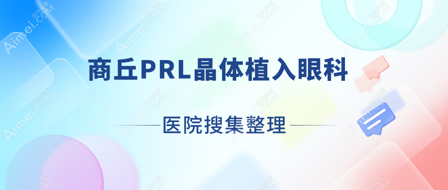 商丘PRL晶体植入眼科医院搜集整理前十评价,整理归纳本地这十家被各位网友推荐