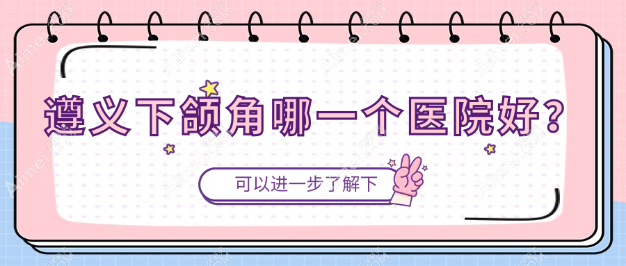 遵义下颌角哪一个医院好? 遵义下颌角哪一个医院好?