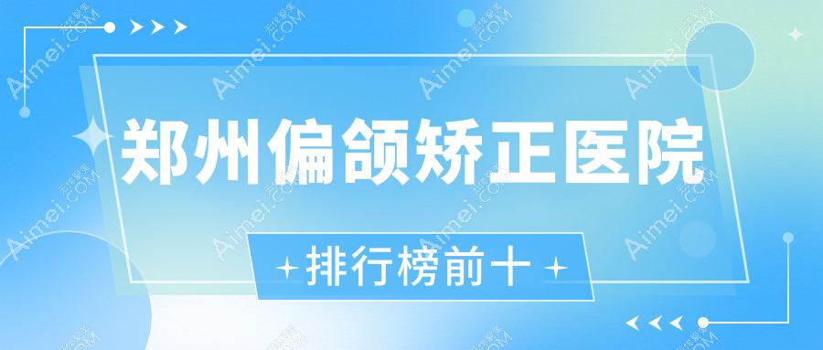 郑州偏颌矫正医院排行榜前十 郑州偏颌矫正医院排行榜前十