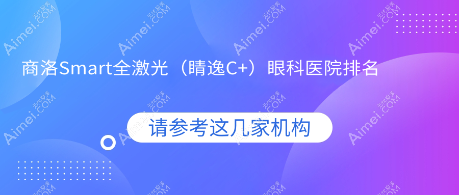 商洛Smart全激光(睛逸C+)医院排名榜:/和医院推荐