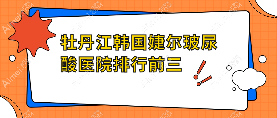 牡丹江韩国婕尔玻尿酸医院排行前三有哪些牡丹江较好韩国婕尔玻尿酸整形医院