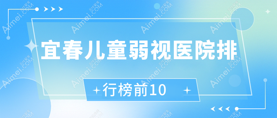 宜春儿童弱视医院排行榜前10 宜春儿童弱视医院排行榜前10
