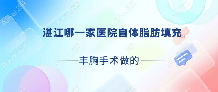 湛江哪一家医院自体脂肪填充丰胸手术做的较好?新版湛江自体脂肪填充丰胸排名TOP十医院揭秘
