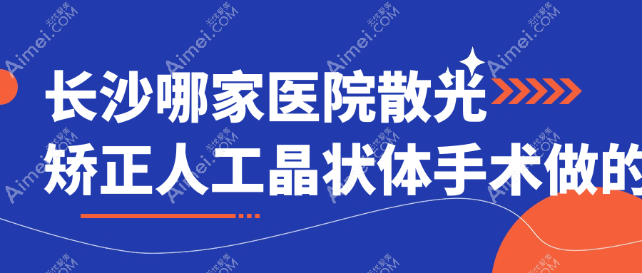 长沙哪家医院散光矫正人工晶状体手术做的很不错?新版长沙散光矫正人工晶状体排名TOP十医院公布