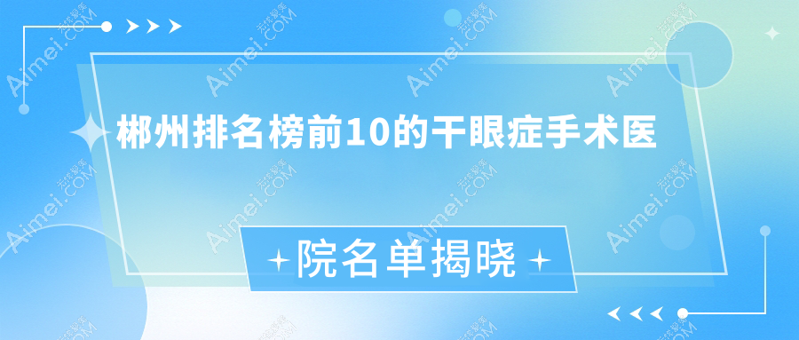 郴州排名榜前10的干眼症手术医院名单揭晓 郴州排名榜前10的干眼症手术医院名单揭晓