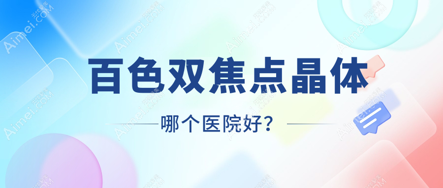 百色双焦点晶体哪个医院好？2024排名榜:右江区人民医院、田阳区人民医院、西林区人民医院等入围！附价格表