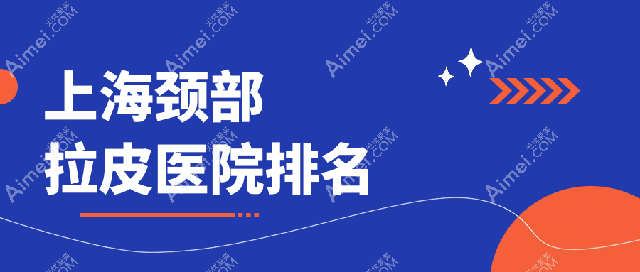 上海颈部拉皮正规的医院:一美外科医院/宸山宸辰/纽赛排名前10