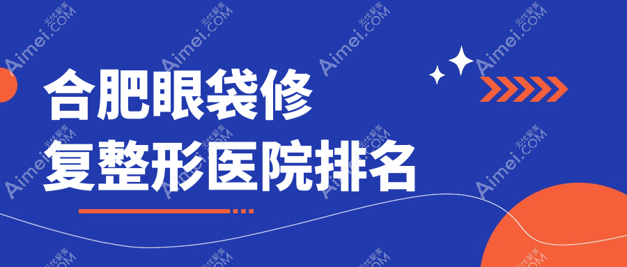 合肥眼袋修复哪家医院较好?人气排行前10,博玥等人气上榜