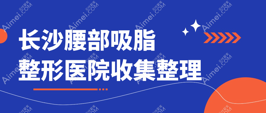 长沙腰部吸脂整形医院收集整理前10测评,整理当地这10家被大家爱戴