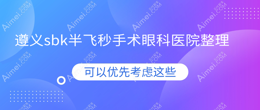 遵义sbk半飞秒手术眼科医院整理 遵义sbk半飞秒手术眼科医院整理