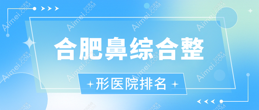 合肥鼻综合医院排名前十:巢湖澳尔番达、凯婷医院鼻综合很好