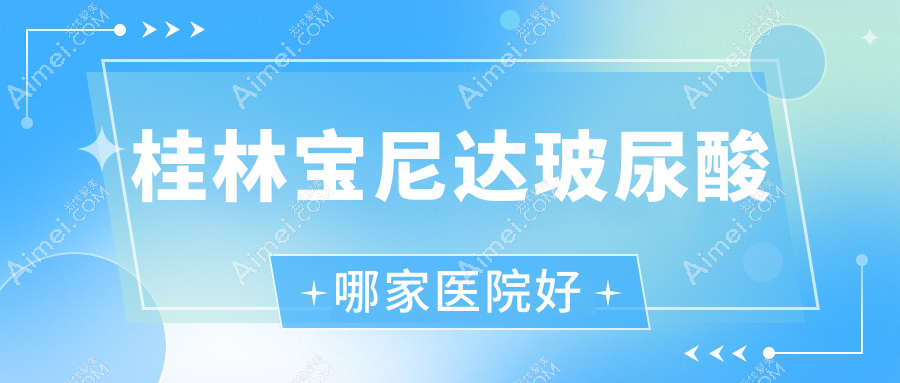 桂林宝尼达玻尿酸哪家医院好?整形医院、声誉评测费用价格表预览!