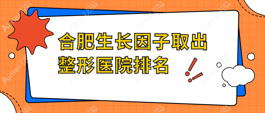 合肥生长因子取出好的医院排名:生长因子取出好的专业医院除了澳尔优选还有这10家