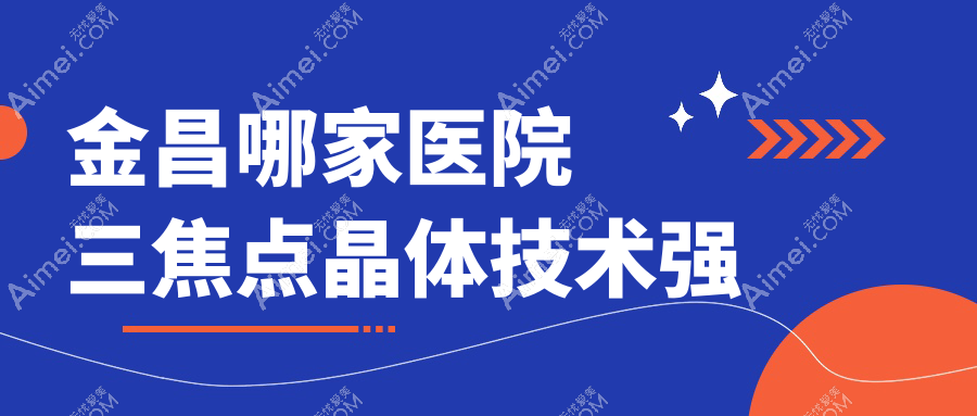 金昌哪家医院三焦点晶体技术强?甄选5家高人气医院,附医院介绍