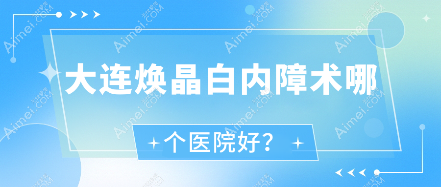 大连焕晶白内障术哪个医院好?盘点十家本地技术力比较高的整形机构