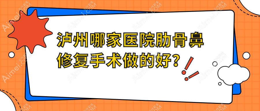泸州哪家医院肋骨鼻修复手术做的好?全新泸州肋骨鼻修复排名榜TOP10医院公开