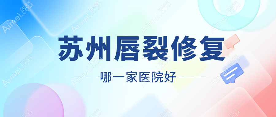 苏州唇裂修复哪一家医院好?整形医院、口碑评测费用价格表预览!