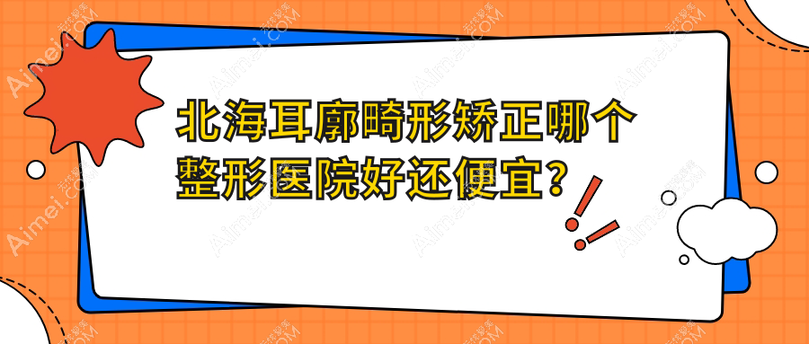北海耳廓畸形矫正哪个整形医院好还便宜？