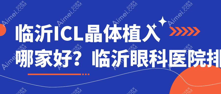 临沂ICL晶体植入哪家好？临沂眼科医院排名鲁南眼科医院/人民医院眼科/华厦眼科医院