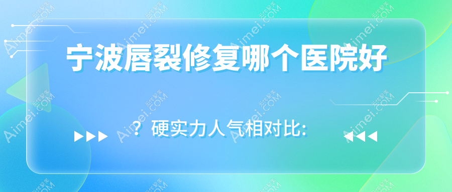 宁波唇裂修复哪个医院好?硬实力人气相对比:东岸里美之术|玉晟|慈溪相艺等十家