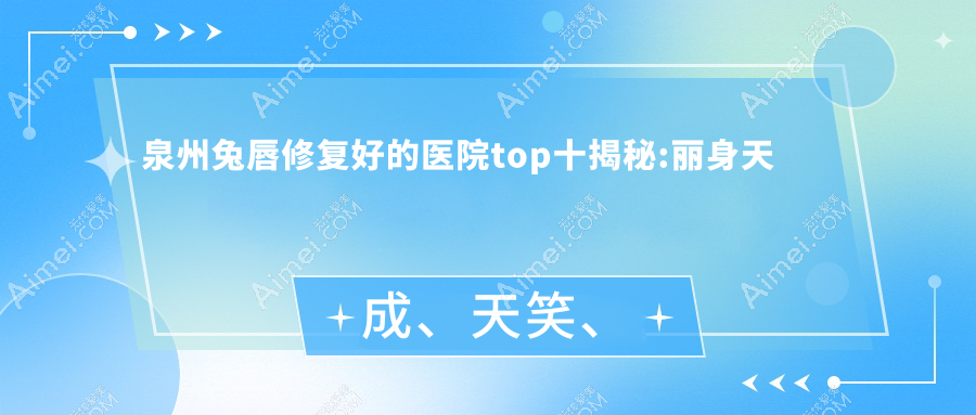 泉州兔唇修复好的医院top十揭秘:丽身天成、天笑、趣净肤等有知名医生