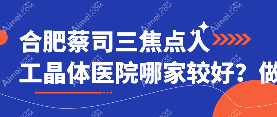 合肥蔡司三焦点人工晶体医院哪家较好?做/的医院有这10家