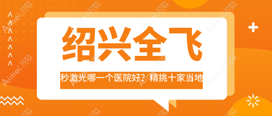 绍兴全飞秒激光哪一个医院好?精挑十家当地硬实力比较高的整形机构
