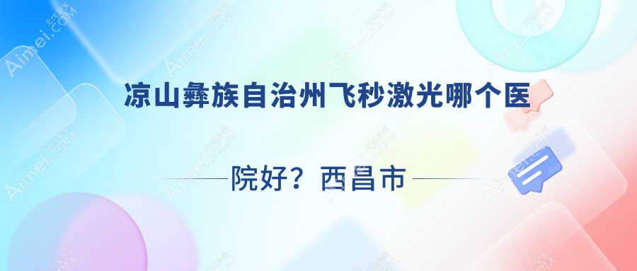 凉山彝族自治州飞秒激光哪个医院好？西昌市人民医院、盐源人民医院、西昌长宁医院等这十家技术好