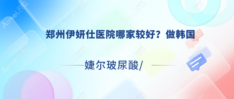 郑州伊妍仕医院哪家较好?做韩国婕尔玻尿酸/宝尼达玻尿酸的医院有这10家