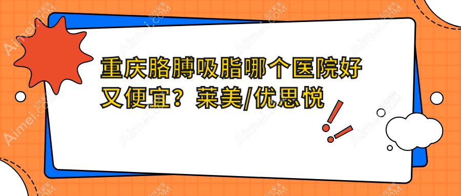 重庆胳膊吸脂哪个医院好又便宜?莱美/优思悦美价格也不贵