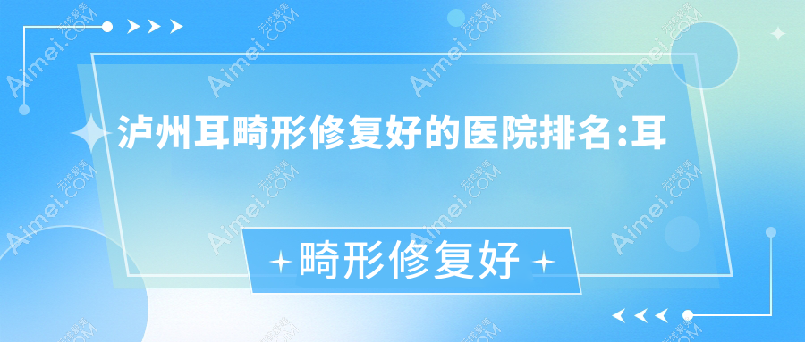 泸州耳畸形修复好的医院排名:耳畸形修复好的正规医院除了蔚美还有这10家