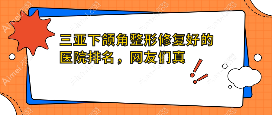 三亚下颌角整形修复好的医院排名,网友们真实点评医院分享