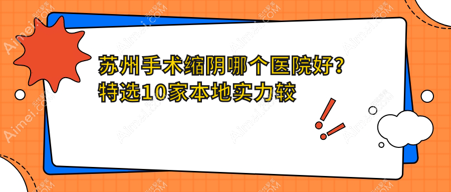 苏州手术缩阴哪个医院好?特选10家本地实力较高的整形机构