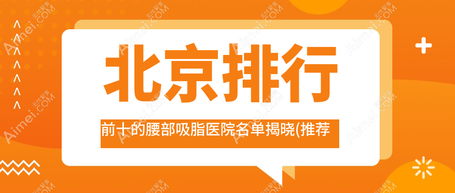 北京排行前十的腰部吸脂医院名单揭晓(推荐北京腰部吸脂好的十家医院)
