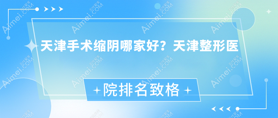 天津手术缩阴哪家好?天津整形医院排名致格慕颜/颜如玉/蓓丽丽格