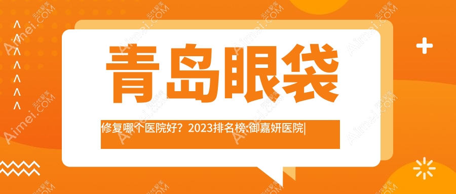 青岛眼袋修复哪个医院好?2024排名榜:御嘉妍医院|芊指百媚|双华等入围!附收费表