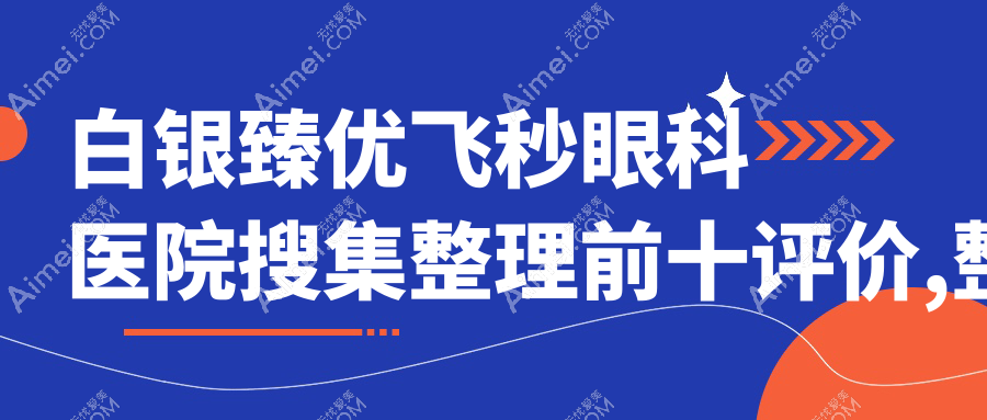 白银臻优飞秒眼科医院搜集整理前十评价,整理归纳当地这十家被各位认可