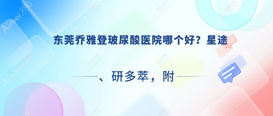 东莞乔雅登玻尿酸医院哪个好?星途、研多萃,附带价格表
