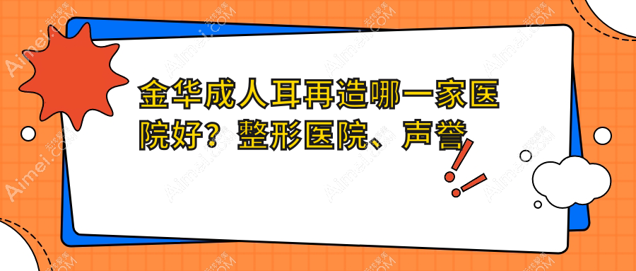 金华成人耳再造哪一家医院好?整形医院、声誉评价价格价格表一览!
